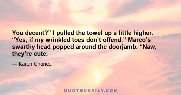 You decent?” I pulled the towel up a little higher. “Yes, if my wrinkled toes don’t offend.” Marco’s swarthy head popped around the doorjamb. “Naw, they’re cute.