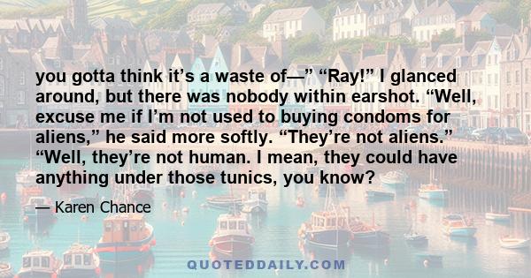 you gotta think it’s a waste of—” “Ray!” I glanced around, but there was nobody within earshot. “Well, excuse me if I’m not used to buying condoms for aliens,” he said more softly. “They’re not aliens.” “Well, they’re