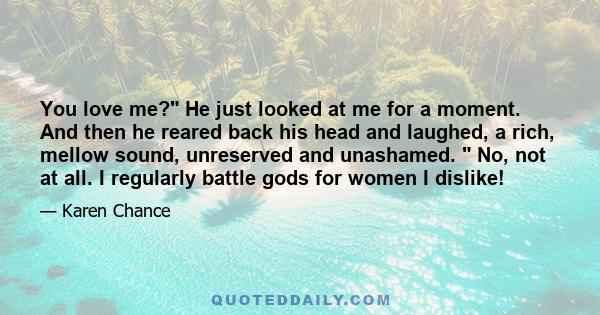 You love me? He just looked at me for a moment. And then he reared back his head and laughed, a rich, mellow sound, unreserved and unashamed.  No, not at all. I regularly battle gods for women I dislike!