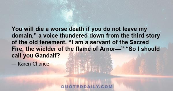 You will die a worse death if you do not leave my domain,” a voice thundered down from the third story of the old tenement. “I am a servant of the Sacred Fire, the wielder of the flame of Arnor—” “So I should call you