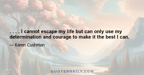 . . . . I cannot escape my life but can only use my determination and courage to make it the best I can.