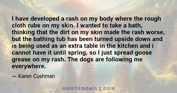 I have developed a rash on my body where the rough cloth rubs on my skin. I wanted to take a bath, thinking that the dirt on my skin made the rash worse, but the bathing tub has been turned upside down and is being used 