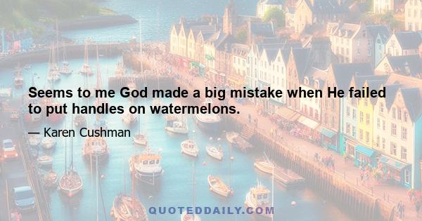 Seems to me God made a big mistake when He failed to put handles on watermelons.