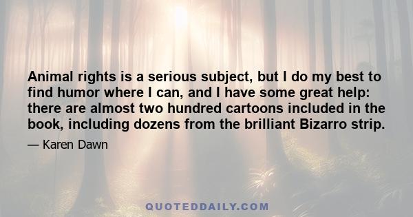 Animal rights is a serious subject, but I do my best to find humor where I can, and I have some great help: there are almost two hundred cartoons included in the book, including dozens from the brilliant Bizarro strip.