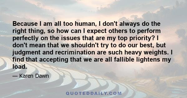 Because I am all too human, I don't always do the right thing, so how can I expect others to perform perfectly on the issues that are my top priority? I don't mean that we shouldn't try to do our best, but judgment and