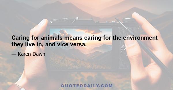 Caring for animals means caring for the environment they live in, and vice versa.