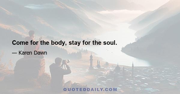 Come for the body, stay for the soul.