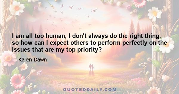 I am all too human, I don't always do the right thing, so how can I expect others to perform perfectly on the issues that are my top priority?