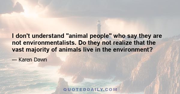 I don't understand animal people who say they are not environmentalists. Do they not realize that the vast majority of animals live in the environment?