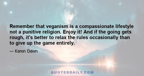 Remember that veganism is a compassionate lifestyle not a punitive religion. Enjoy it! And if the going gets rough, it's better to relax the rules occasionally than to give up the game entirely.