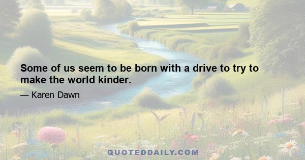 Some of us seem to be born with a drive to try to make the world kinder.