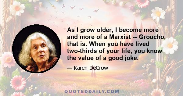 As I grow older, I become more and more of a Marxist -- Groucho, that is. When you have lived two-thirds of your life, you know the value of a good joke.