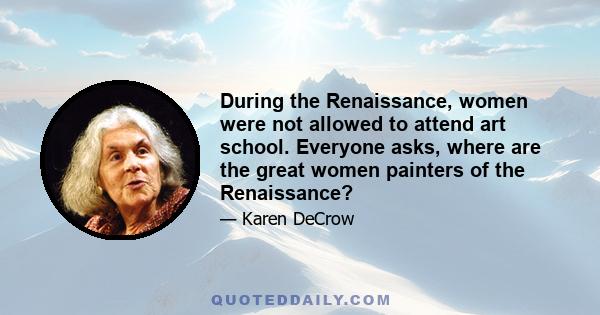 During the Renaissance, women were not allowed to attend art school. Everyone asks, where are the great women painters of the Renaissance?