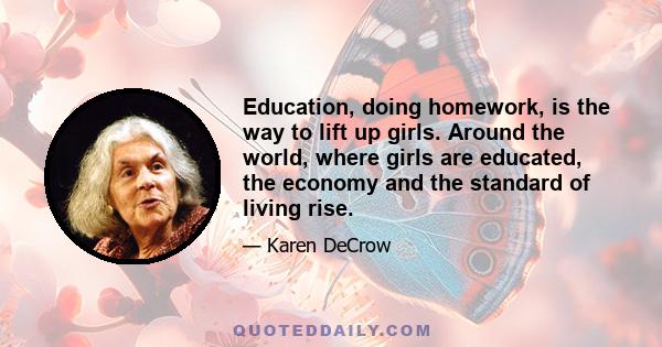 Education, doing homework, is the way to lift up girls. Around the world, where girls are educated, the economy and the standard of living rise.