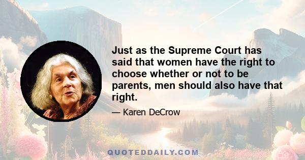 Just as the Supreme Court has said that women have the right to choose whether or not to be parents, men should also have that right.