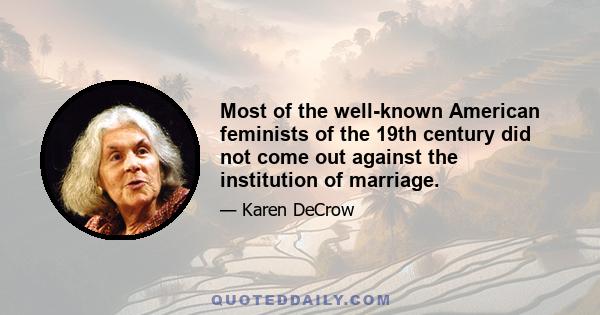 Most of the well-known American feminists of the 19th century did not come out against the institution of marriage.