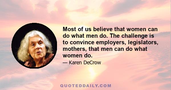 Most of us believe that women can do what men do. The challenge is to convince employers, legislators, mothers, that men can do what women do.