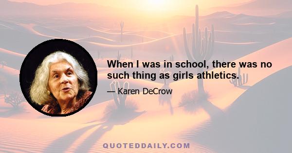 When I was in school, there was no such thing as girls athletics.