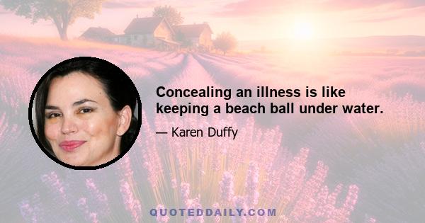 Concealing an illness is like keeping a beach ball under water.