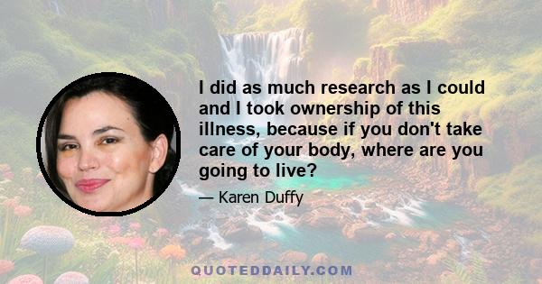 I did as much research as I could and I took ownership of this illness, because if you don't take care of your body, where are you going to live?