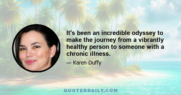 It's been an incredible odyssey to make the journey from a vibrantly healthy person to someone with a chronic illness.