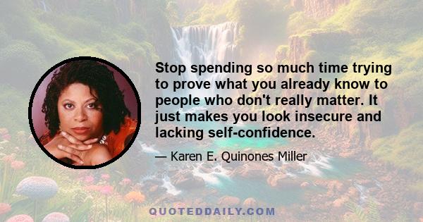 Stop spending so much time trying to prove what you already know to people who don't really matter. It just makes you look insecure and lacking self-confidence.