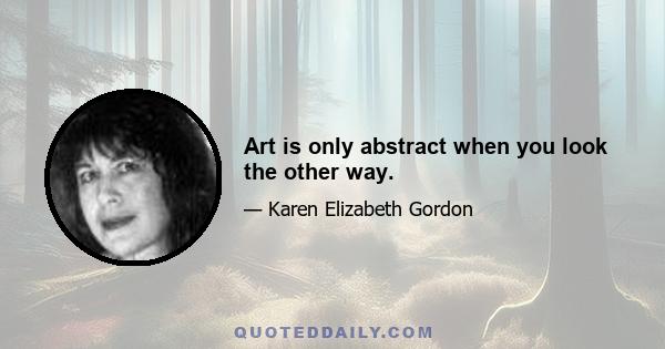 Art is only abstract when you look the other way.