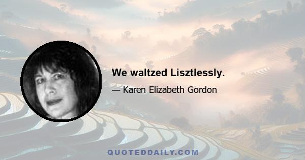 We waltzed Lisztlessly.