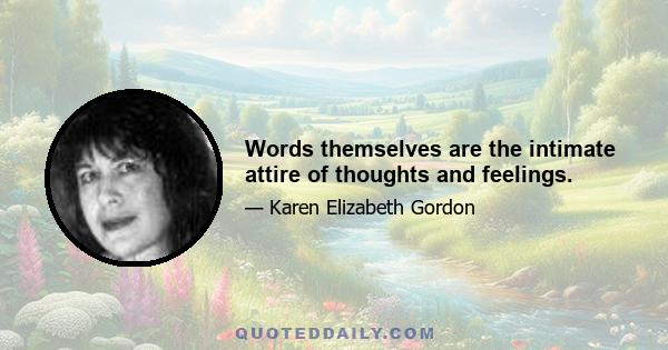 Words themselves are the intimate attire of thoughts and feelings.