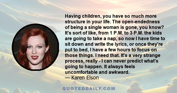 Having children, you have so much more structure in your life. The open-endedness of being a single woman is gone, you know? It's sort of like, from 1 P.M. to 3 P.M. the kids are going to take a nap, so now I have time