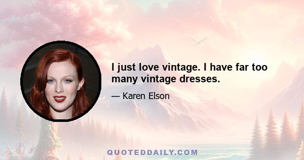 I just love vintage. I have far too many vintage dresses.