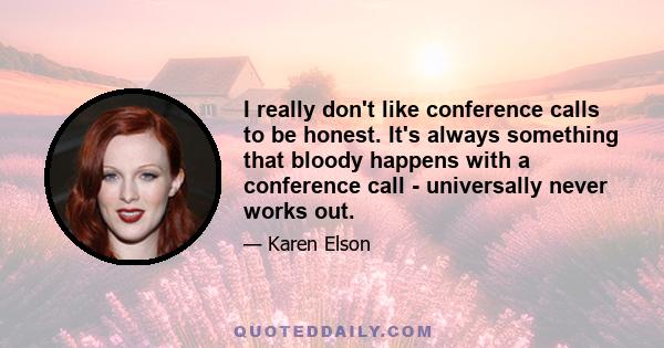 I really don't like conference calls to be honest. It's always something that bloody happens with a conference call - universally never works out.