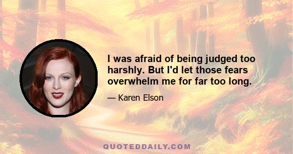 I was afraid of being judged too harshly. But I'd let those fears overwhelm me for far too long.