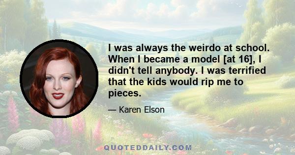 I was always the weirdo at school. When I became a model [at 16], I didn't tell anybody. I was terrified that the kids would rip me to pieces.