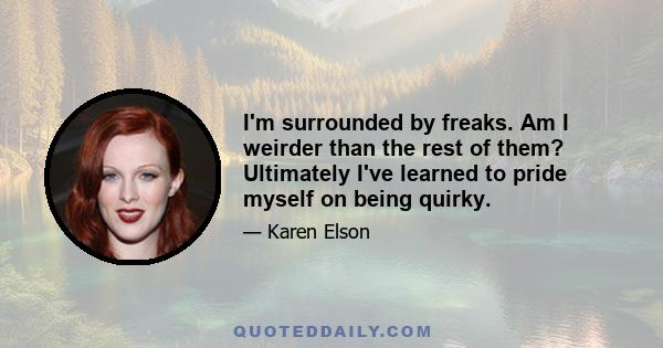 I'm surrounded by freaks. Am I weirder than the rest of them? Ultimately I've learned to pride myself on being quirky.