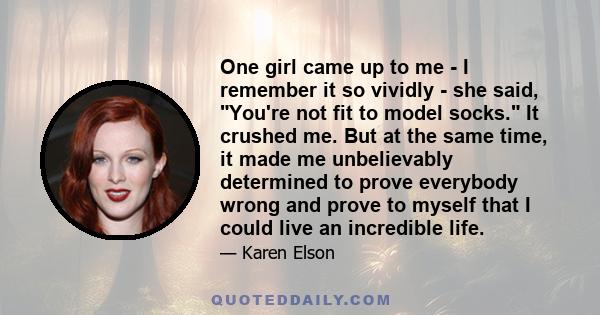 One girl came up to me - I remember it so vividly - she said, You're not fit to model socks. It crushed me. But at the same time, it made me unbelievably determined to prove everybody wrong and prove to myself that I