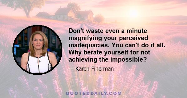 Don't waste even a minute magnifying your perceived inadequacies. You can't do it all. Why berate yourself for not achieving the impossible?