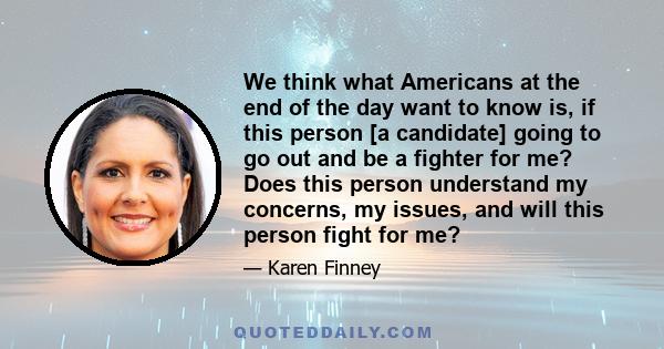 We think what Americans at the end of the day want to know is, if this person [a candidate] going to go out and be a fighter for me? Does this person understand my concerns, my issues, and will this person fight for me?