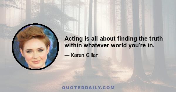 Acting is all about finding the truth within whatever world you're in.