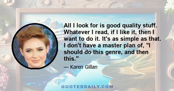 All I look for is good quality stuff. Whatever I read, if I like it, then I want to do it. It's as simple as that. I don't have a master plan of, I should do this genre, and then this.