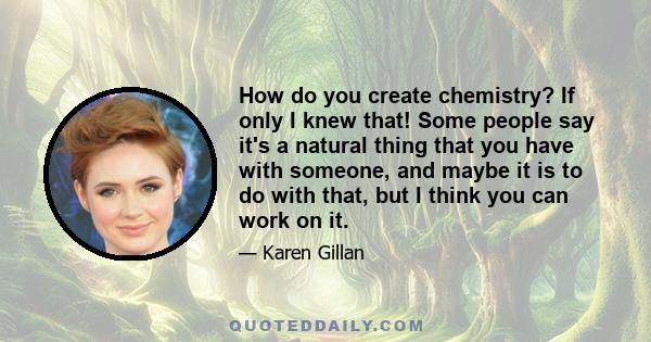 How do you create chemistry? If only I knew that! Some people say it's a natural thing that you have with someone, and maybe it is to do with that, but I think you can work on it.