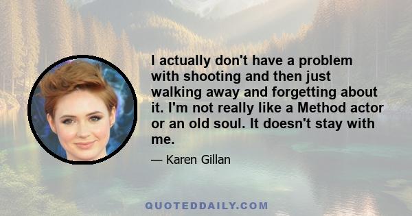 I actually don't have a problem with shooting and then just walking away and forgetting about it. I'm not really like a Method actor or an old soul. It doesn't stay with me.