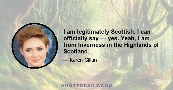 I am legitimately Scottish. I can officially say — yes. Yeah, I am from Inverness in the Highlands of Scotland.