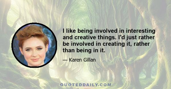 I like being involved in interesting and creative things. I'd just rather be involved in creating it, rather than being in it.