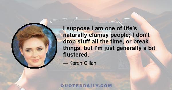 I suppose I am one of life's naturally clumsy people; I don't drop stuff all the time, or break things, but I'm just generally a bit flustered.