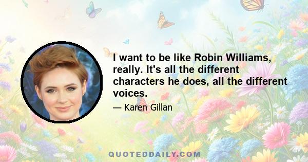 I want to be like Robin Williams, really. It's all the different characters he does, all the different voices.