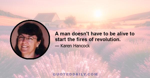 A man doesn't have to be alive to start the fires of revolution.