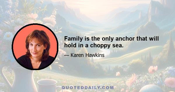 Family is the only anchor that will hold in a choppy sea.