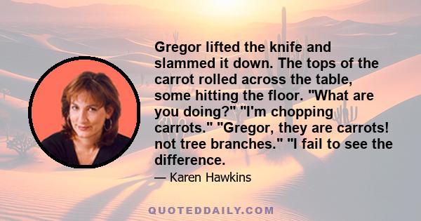 Gregor lifted the knife and slammed it down. The tops of the carrot rolled across the table, some hitting the floor. What are you doing? I'm chopping carrots. Gregor, they are carrots! not tree branches. I fail to see