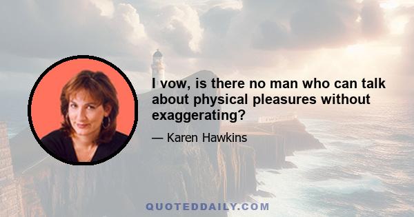 I vow, is there no man who can talk about physical pleasures without exaggerating?